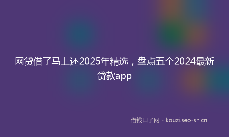 网贷借了马上还2025年精选，盘点五个2024最新贷款app