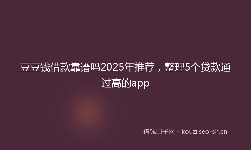 豆豆钱借款靠谱吗2025年推荐，整理5个贷款通过高的app