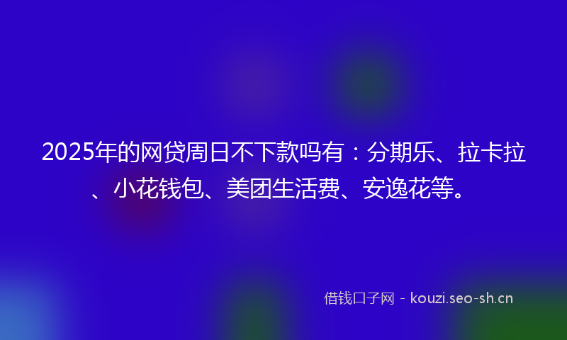 2025年的网贷周日不下款吗有：分期乐、拉卡拉、小花钱包、美团生活费、安逸花等。