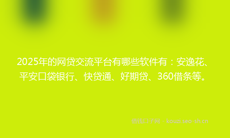 2025年的网贷交流平台有哪些软件有：安逸花、平安口袋银行、快贷通、好期贷、360借条等。