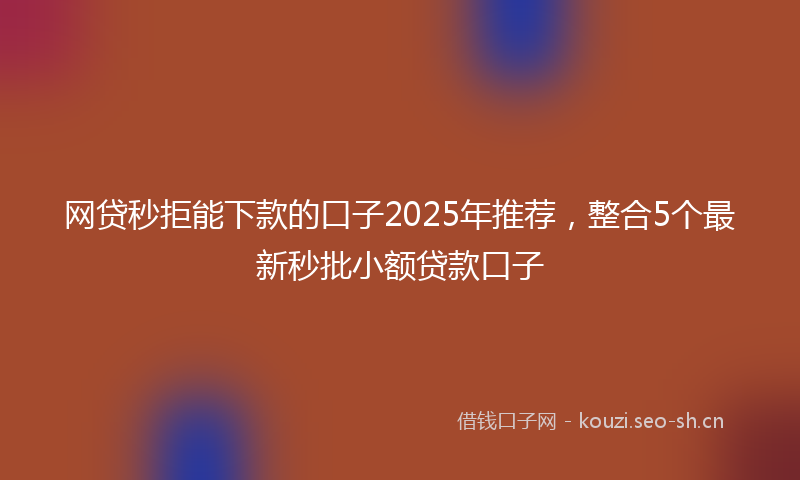 网贷秒拒能下款的口子2025年推荐,整合5个最新秒批小额贷款口子