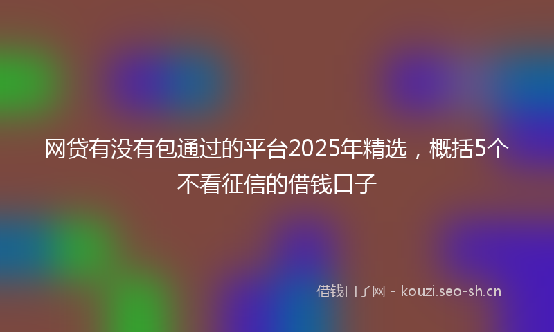 网贷有没有包通过的平台2025年精选，概括5个不看征信的借钱口子