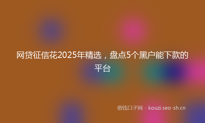 网贷征信花2025年精选，盘点5个黑户能下款的平台