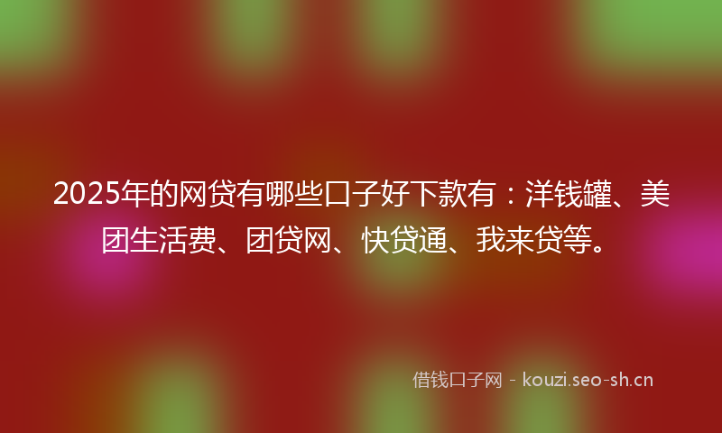 2025年的网贷有哪些口子好下款有：洋钱罐、美团生活费、团贷网、快贷通、我来贷等。