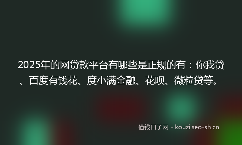2025年的网贷款平台有哪些是正规的有：你我贷、百度有钱花、度小满金融、花呗、微粒贷等。
