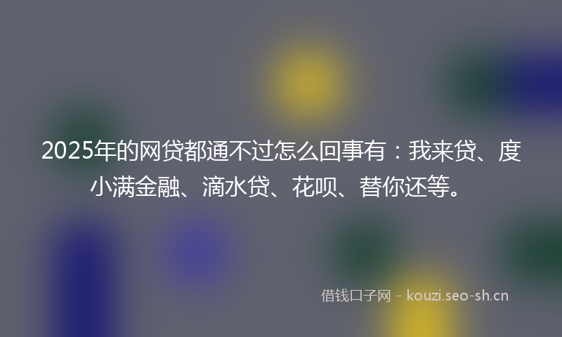 2025年的网贷都通不过怎么回事有：我来贷、度小满金融、滴水贷、花呗、替你还等。