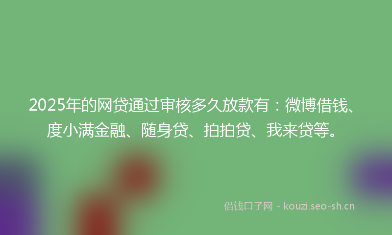 2025年的网贷通过审核多久放款有：微博借钱、度小满金融、随身贷、拍拍贷、我来贷等。