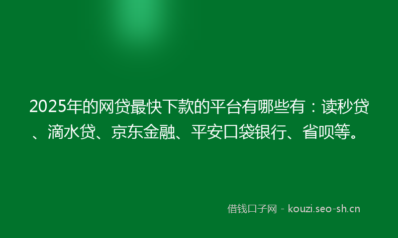 2025年的网贷最快下款的平台有哪些有：读秒贷、滴水贷、京东金融、平安口袋银行、省呗等。