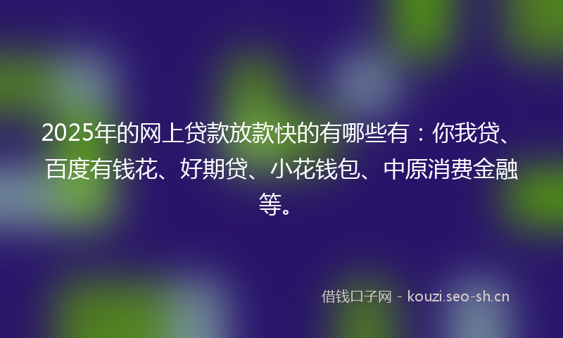 2025年的网上贷款放款快的有哪些有：你我贷、百度有钱花、好期贷、小花钱包、中原消费金融等。