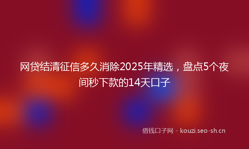 网贷结清征信多久消除2025年精选，盘点5个夜间秒下款的14天口子