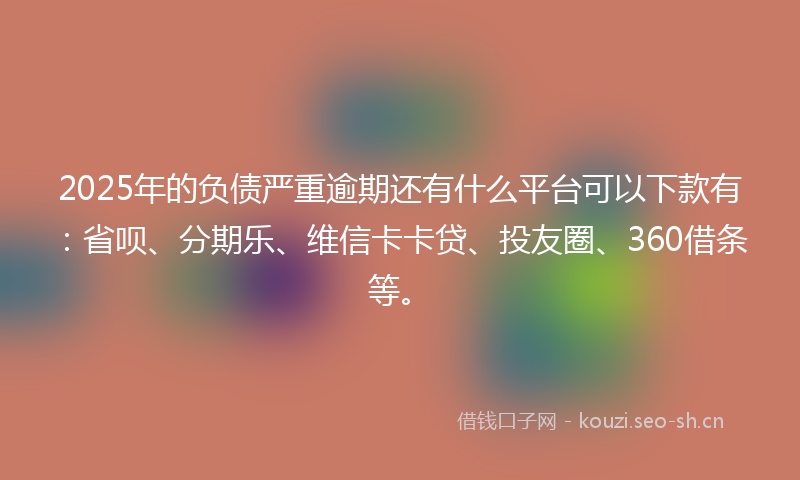 2025年的负债严重逾期还有什么平台可以下款有：省呗、分期乐、维信卡卡贷、投友圈、360借条等。