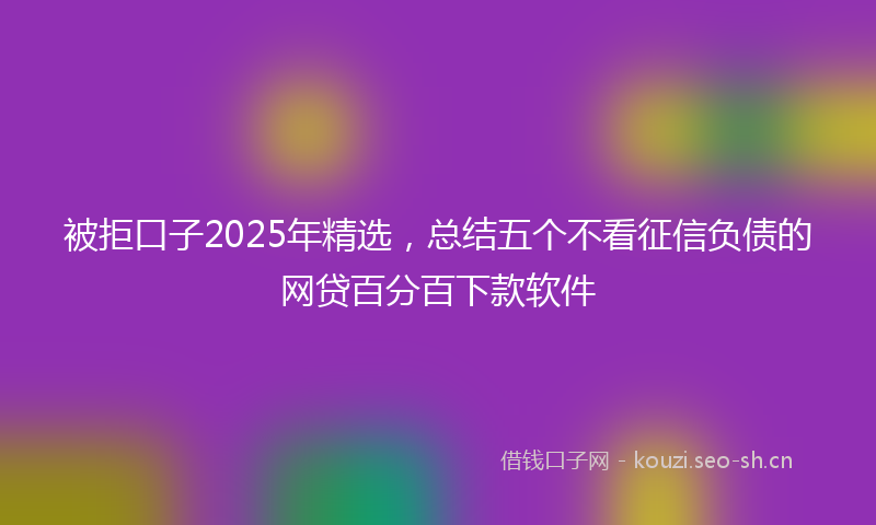 被拒口子2025年精选，总结五个不看征信负债的网贷百分百下款软件