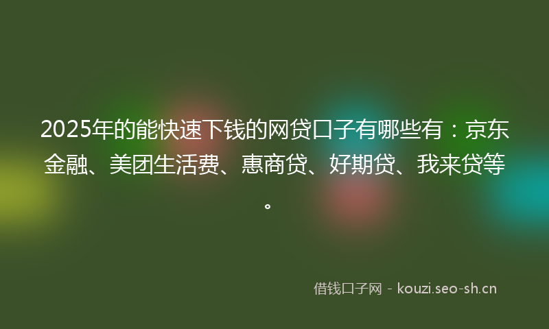 2025年的能快速下钱的网贷口子有哪些有:京东金融、美团生活费、惠商贷、好期贷、我来贷等。