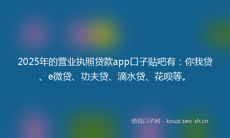 2025年的营业执照贷款app口子贴吧有：你我贷、e微贷、功夫贷、滴水贷、花呗等。