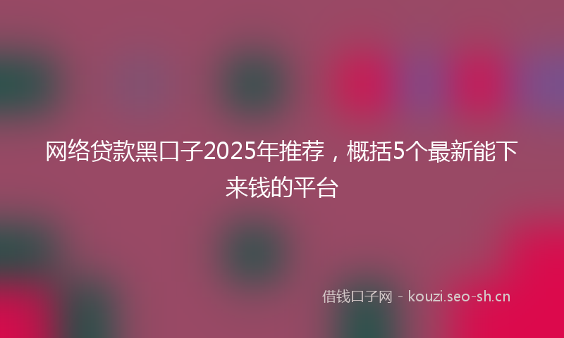 网络贷款黑口子2025年推荐，概括5个最新能下来钱的平台