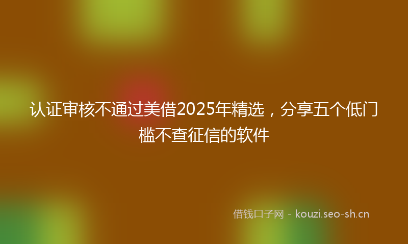 认证审核不通过美借2025年精选，分享五个低门槛不查征信的软件