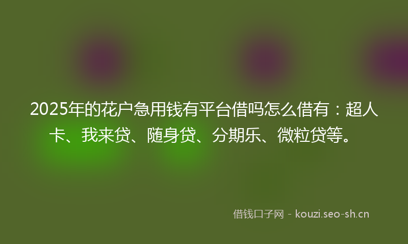 2025年的花户急用钱有平台借吗怎么借有：超人卡、我来贷、随身贷、分期乐、微粒贷等。