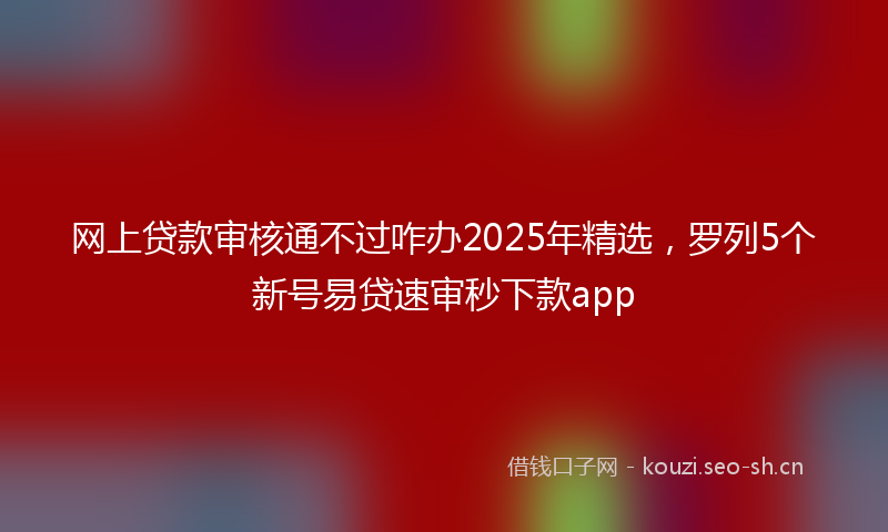 网上贷款审核通不过咋办2025年精选，罗列5个新号易贷速审秒下款app