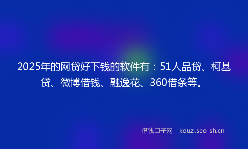 2025年的网贷好下钱的软件有：51人品贷、柯基贷、微博借钱、融逸花、360借条等。