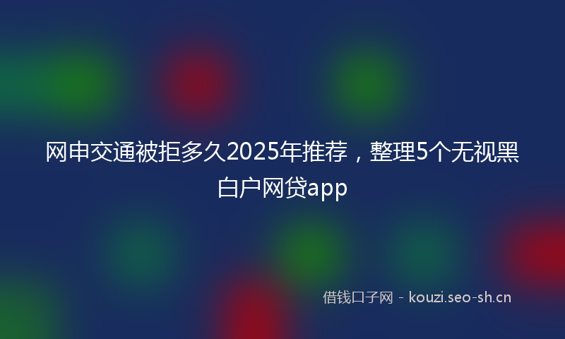 网申交通被拒多久2025年推荐,整理5个无视黑白户网贷app