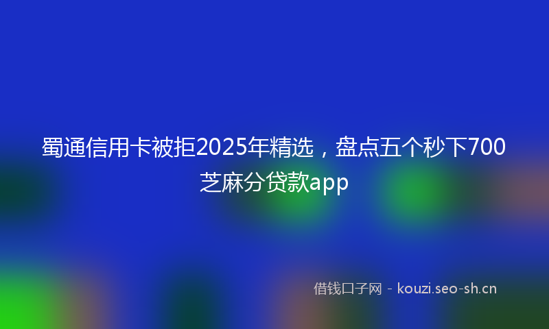 蜀通信用卡被拒2025年精选，盘点五个秒下700芝麻分贷款app