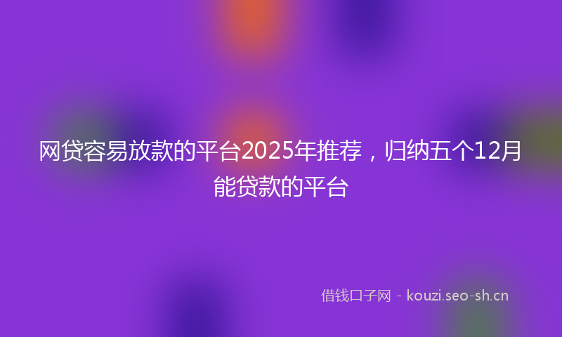 网贷容易放款的平台2025年推荐，归纳五个12月能贷款的平台