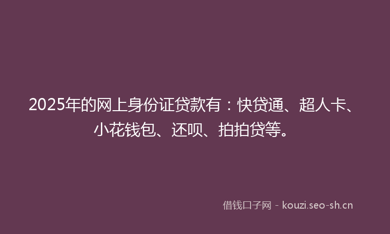 2025年的网上身份证贷款有：快贷通、超人卡、小花钱包、还呗、拍拍贷等。