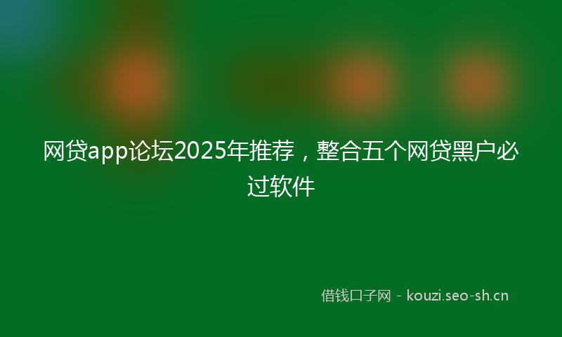 网贷app论坛2025年推荐，整合五个网贷黑户必过软件