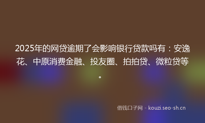 2025年的网贷逾期了会影响银行贷款吗有：安逸花、中原消费金融、投友圈、拍拍贷、微粒贷等。