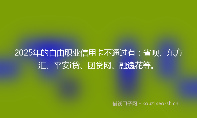 2025年的自由职业信用卡不通过有：省呗、东方汇、平安i贷、团贷网、融逸花等。