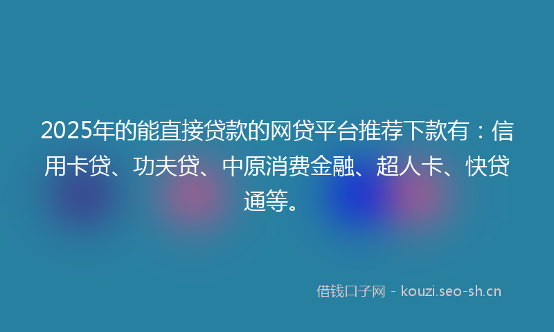 2025年的能直接贷款的网贷平台推荐下款有：信用卡贷、功夫贷、中原消费金融、超人卡、快贷通等。