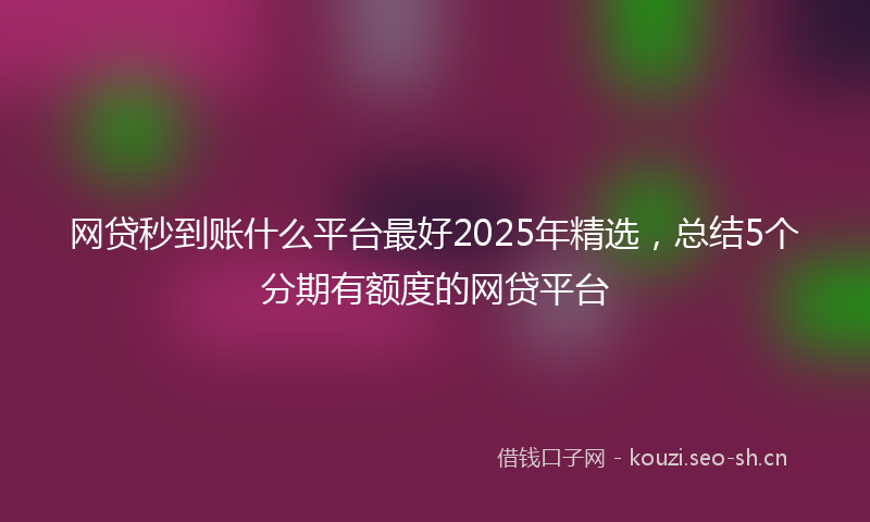 网贷秒到账什么平台最好2025年精选，总结5个分期有额度的网贷平台
