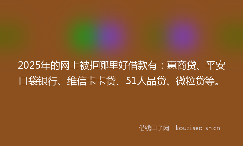 2025年的网上被拒哪里好借款有：惠商贷、平安口袋银行、维信卡卡贷、51人品贷、微粒贷等。