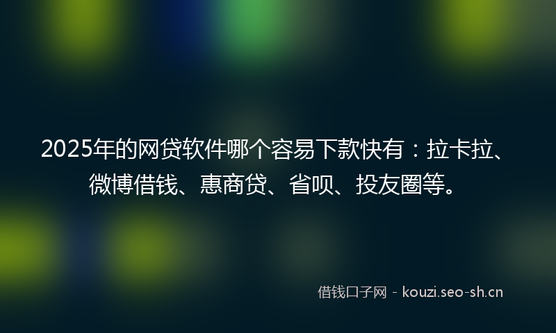 2025年的网贷软件哪个容易下款快有：拉卡拉、微博借钱、惠商贷、省呗、投友圈等。