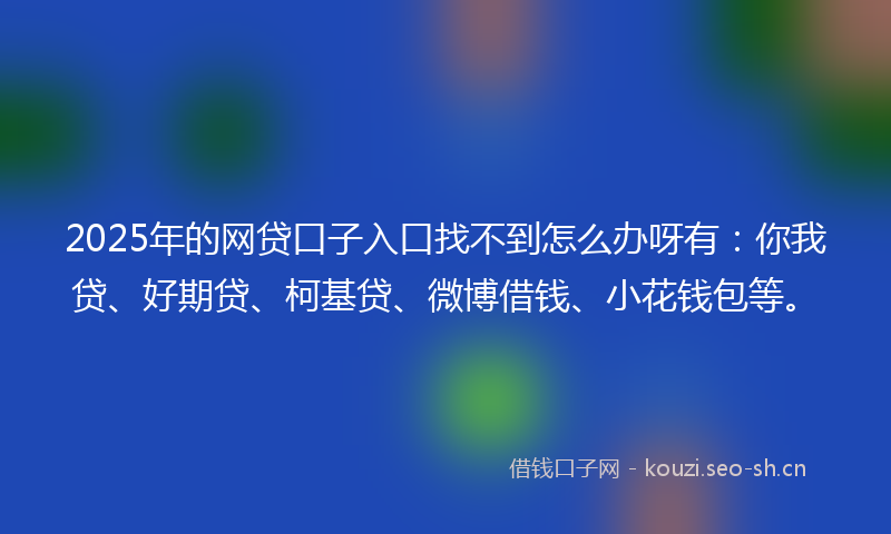 2025年的网贷口子入口找不到怎么办呀有：你我贷、好期贷、柯基贷、微博借钱、小花钱包等。