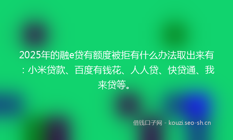 2025年的融e贷有额度被拒有什么办法取出来有：小米贷款、百度有钱花、人人贷、快贷通、我来贷等。