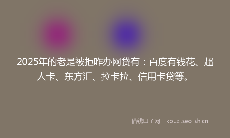 2025年的老是被拒咋办网贷有：百度有钱花、超人卡、东方汇、拉卡拉、信用卡贷等。