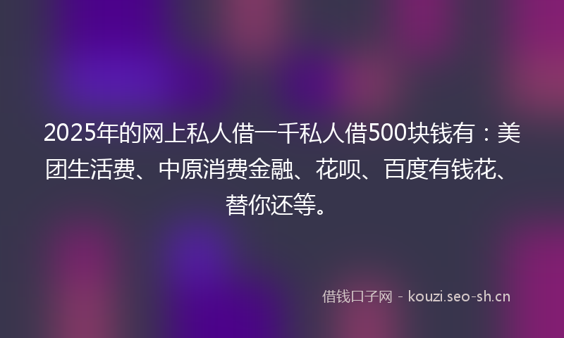 2025年的网上私人借一千私人借500块钱有：美团生活费、中原消费金融、花呗、百度有钱花、替你还等。