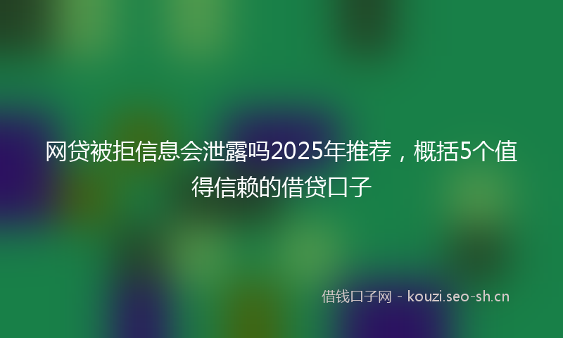 网贷被拒信息会泄露吗2025年推荐，概括5个值得信赖的借贷口子