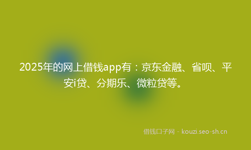2025年的网上借钱app有：京东金融、省呗、平安i贷、分期乐、微粒贷等。