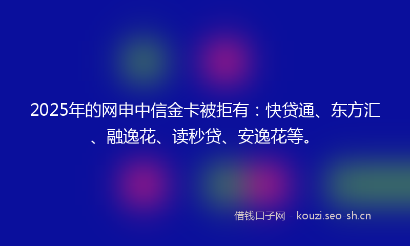 2025年的网申中信金卡被拒有：快贷通、东方汇、融逸花、读秒贷、安逸花等。
