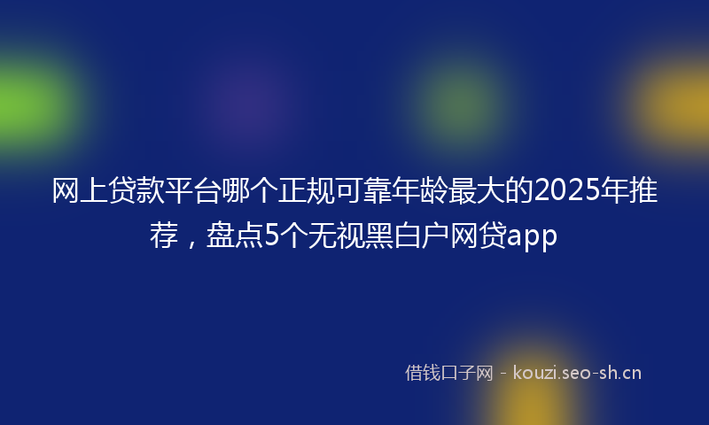 网上贷款平台哪个正规可靠年龄最大的2025年推荐，盘点5个无视黑白户网贷app