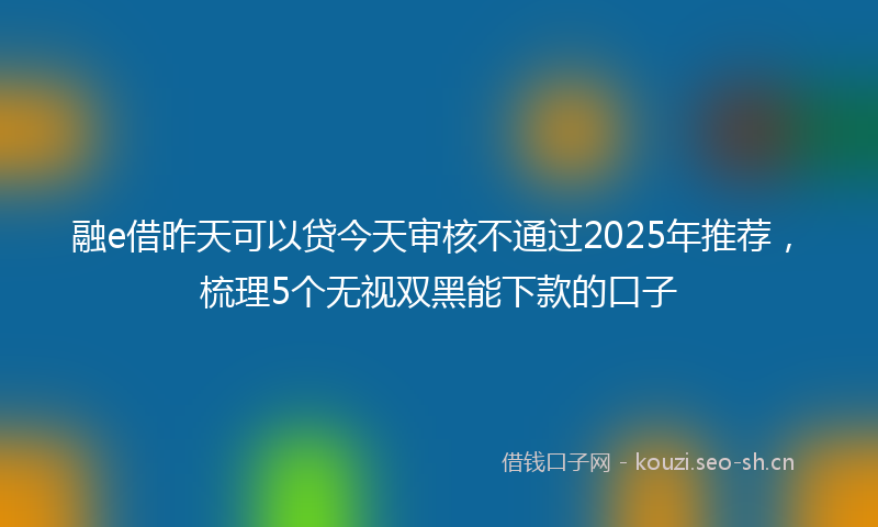 融e借昨天可以贷今天审核不通过2025年推荐，梳理5个无视双黑能下款的口子