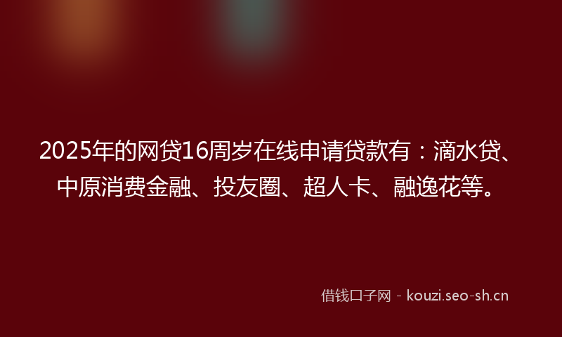 2025年的网贷16周岁在线申请贷款有：滴水贷、中原消费金融、投友圈、超人卡、融逸花等。