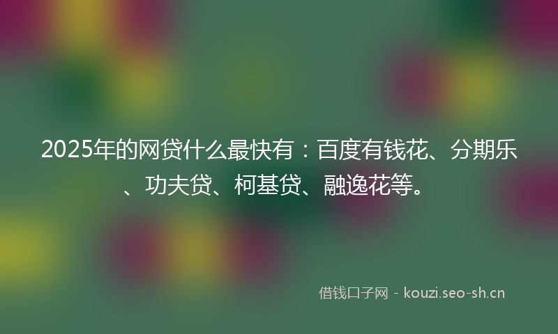 2025年的网贷什么最快有：百度有钱花、分期乐、功夫贷、柯基贷、融逸花等。