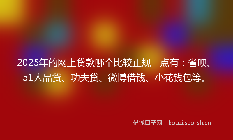 2025年的网上贷款哪个比较正规一点有：省呗、51人品贷、功夫贷、微博借钱、小花钱包等。