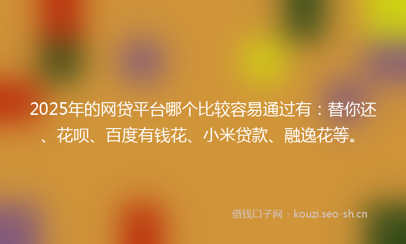 2025年的网贷平台哪个比较容易通过有:替你还、花呗、百度有钱花、小米贷款、融逸花等。