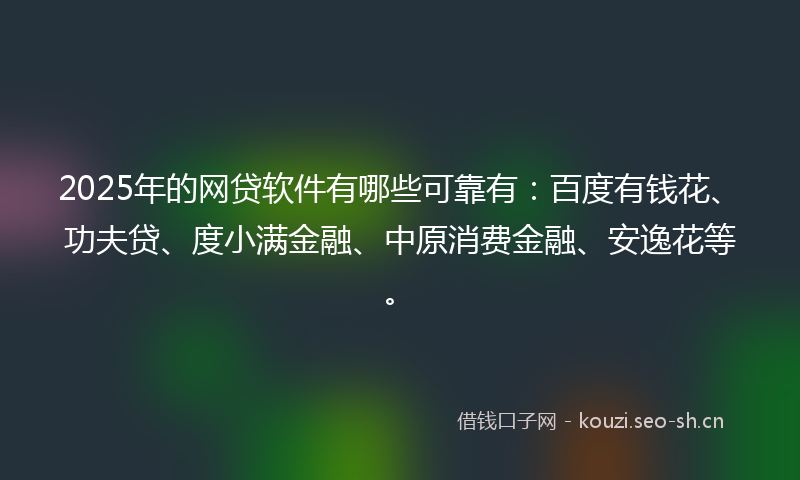 2025年的网贷软件有哪些可靠有：百度有钱花、功夫贷、度小满金融、中原消费金融、安逸花等。