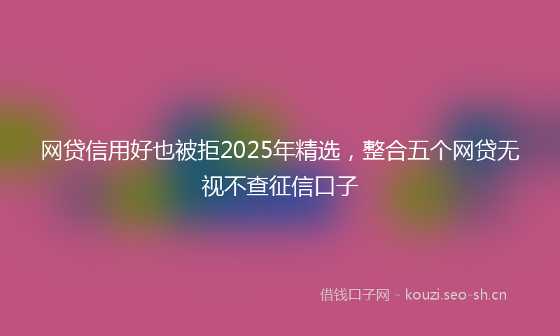 网贷信用好也被拒2025年精选，整合五个网贷无视不查征信口子