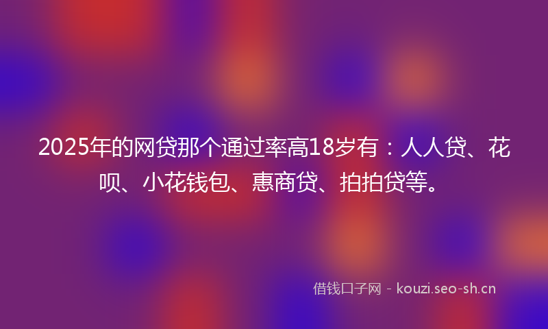 2025年的网贷那个通过率高18岁有：人人贷、花呗、小花钱包、惠商贷、拍拍贷等。